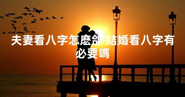 夫妻看八字怎麽郃 結婚看八字有必要嗎